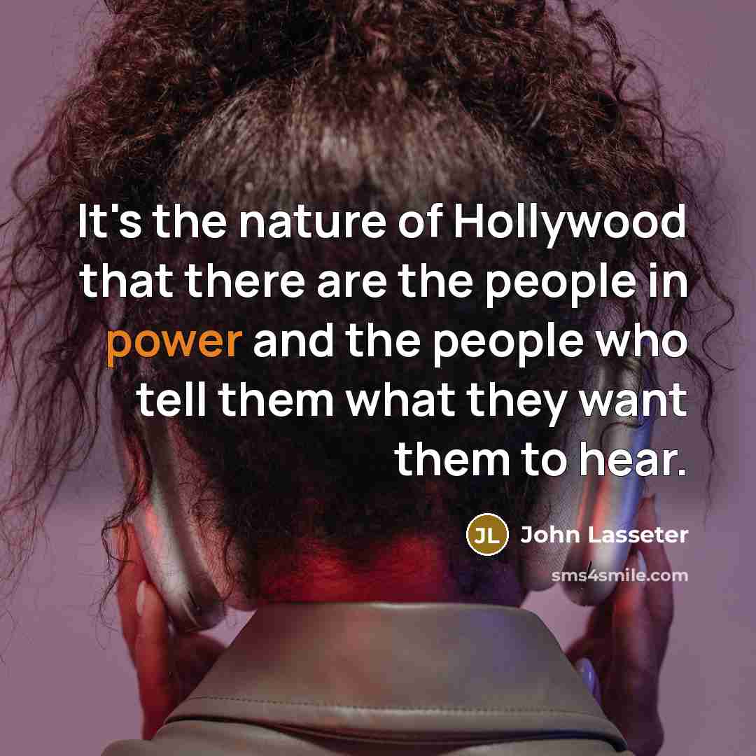 “It's the nature of Hollywood that there are the people in power and the people who tell them what they want them to hear.” quote by John Lasseter