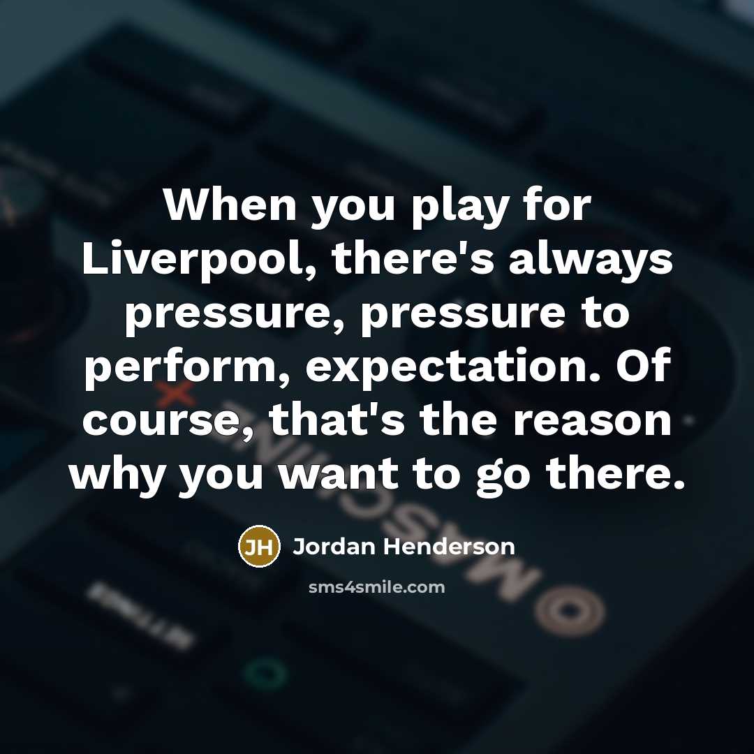 “When you play for Liverpool, there's always pressure, pressure to perform, expectation. Of course, that's the reason why you want to go there.” quote by Jordan Henderson