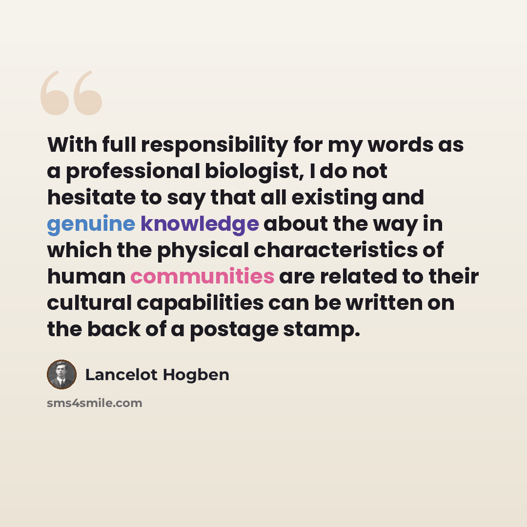 “With full responsibility for my words as a professional biologist, I do not hesitate to say that all existing and genuine knowledge about the way in which the physical characteristics of human communities are related to their cultural capabilities can be written on the back of a postage stamp.” quote by Lancelot Hogben