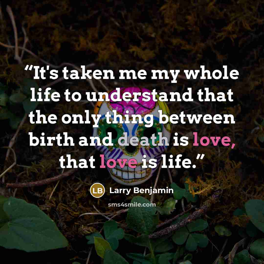 “It's taken me my whole life to understand that the only thing between birth and death is love, that love is life.” quote by Larry Benjamin