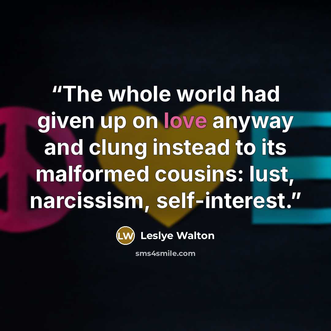 “The whole world had given up on love anyway and clung instead to its malformed cousins: lust, narcissism, self-interest.” quote by Leslye Walton