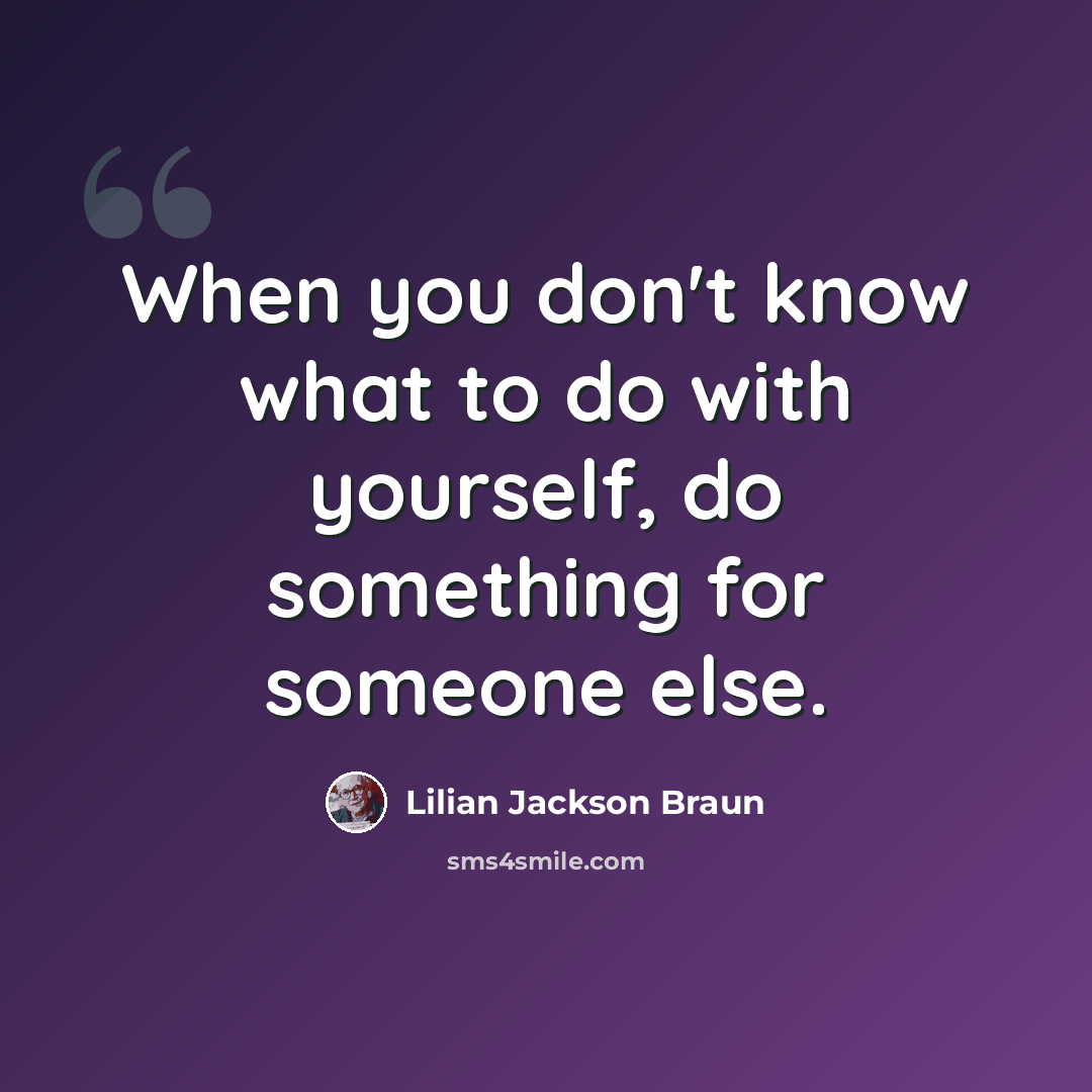 “When you don't know what to do with yourself, do something for someone else.” quote by Lilian Jackson Braun