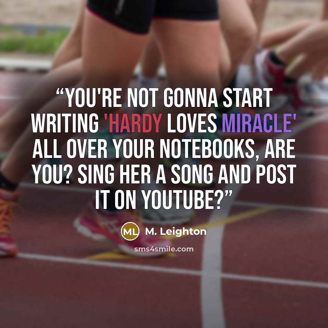 “You're not gonna start writing 'Hardy loves Miracle' all over your notebooks, are you? Sing her a song and post it on YouTube?” quote by M. Leighton