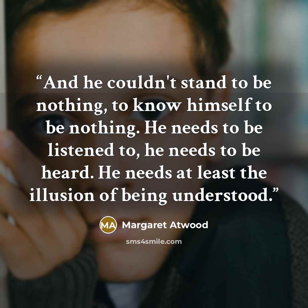 “And he couldn't stand to be nothing, to know himself to be nothing. He needs to be listened to, he needs to be heard. He needs at least the illusion of being understood.” quote by Margaret Atwood