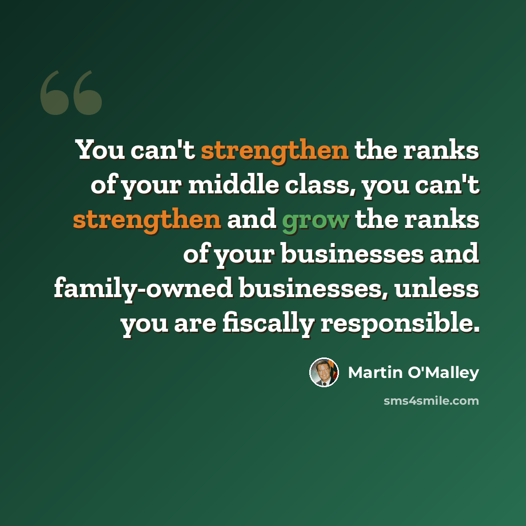 “You can't strengthen the ranks of your middle class, you can't strengthen and grow the ranks of your businesses and family-owned businesses, unless you are fiscally responsible.” quote by Martin O'Malley