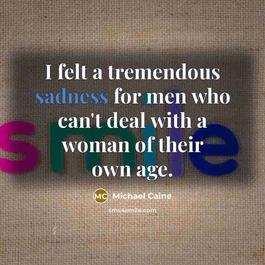 “I felt a tremendous sadness for men who can't deal with a woman of their own age.” quote by Michael Caine