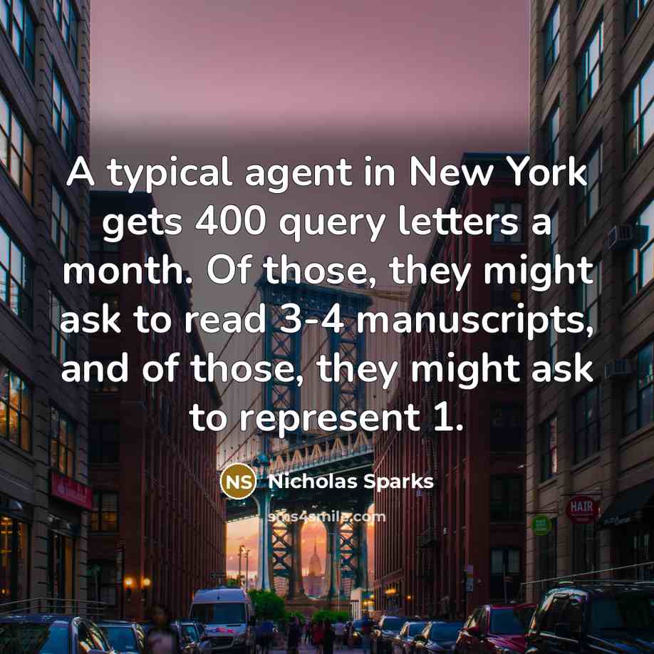 “A typical agent in New York gets 400 query letters a month. Of those, they might ask to read 3-4 manuscripts, and of those, they might ask to represent 1.” quote by Nicholas Sparks