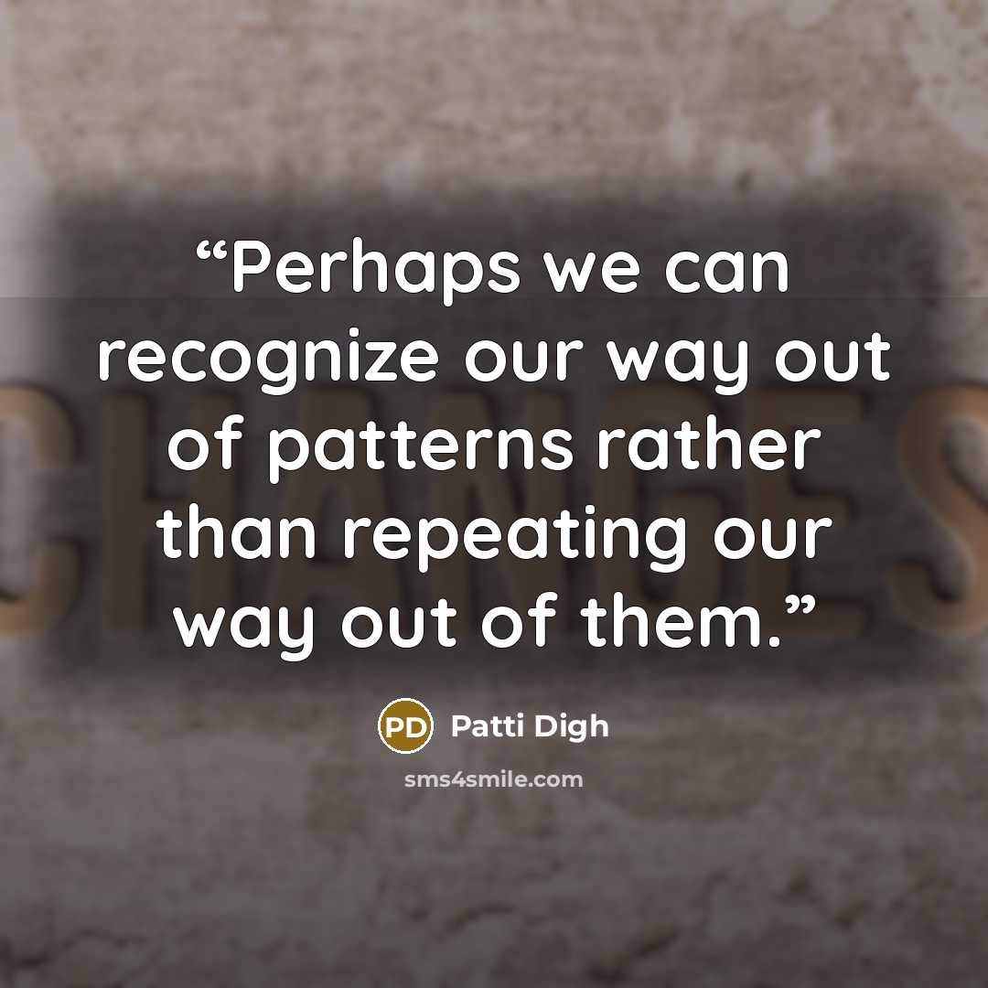 “Perhaps we can recognize our way out of patterns rather than repeating our way out of them.” quote by Patti Digh