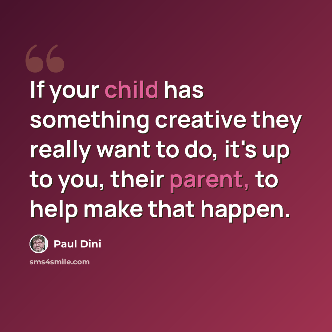 “If your child has something creative they really want to do, it's up to you, their parent, to help make that happen.” quote by Paul Dini