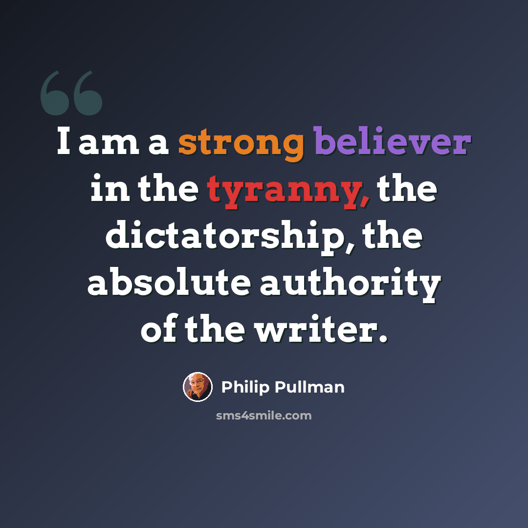 “I am a strong believer in the tyranny, the dictatorship, the absolute authority of the writer.” quote by Philip Pullman