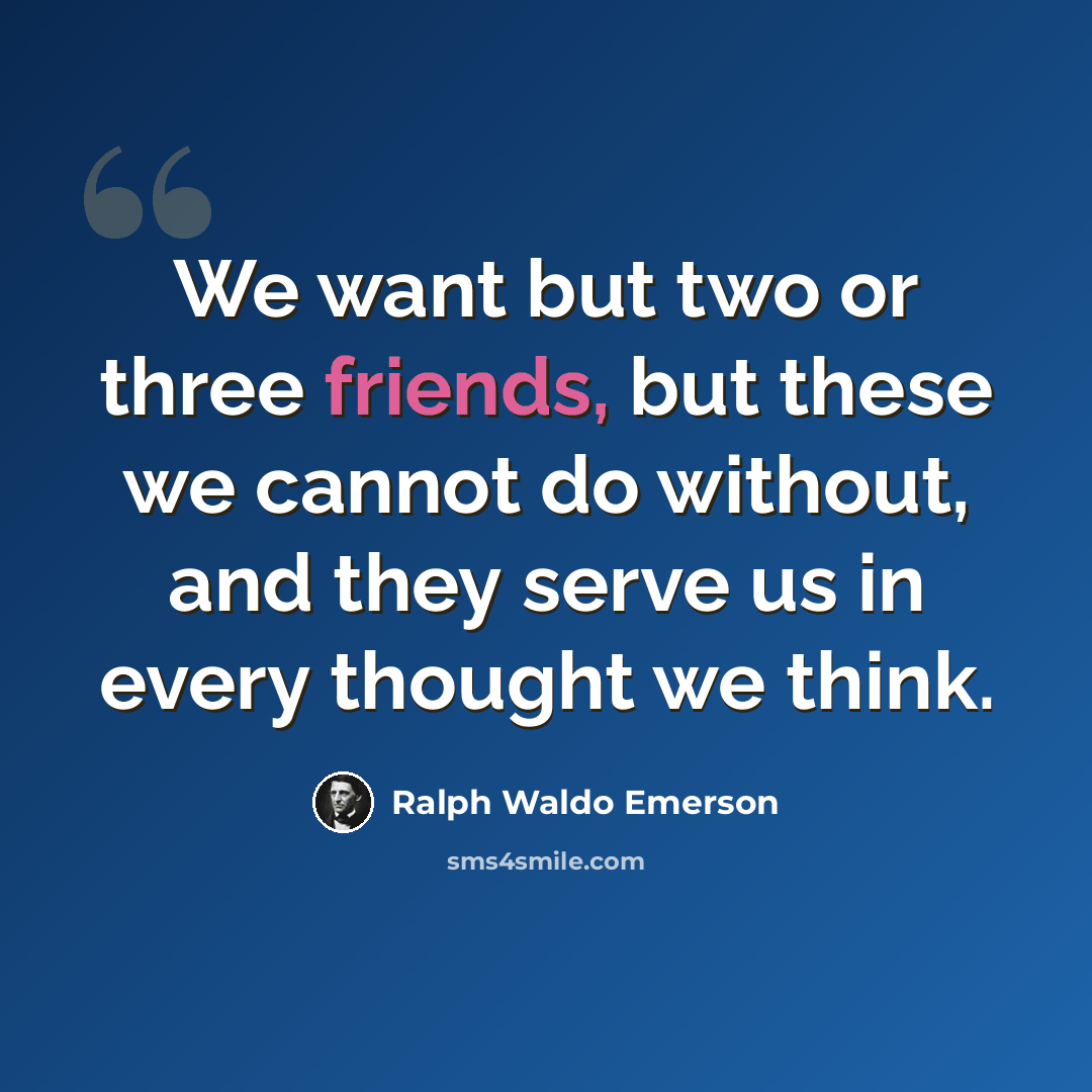 “We want but two or three friends, but these we cannot do without, and they serve us in every thought we think.” quote by Ralph Waldo Emerson