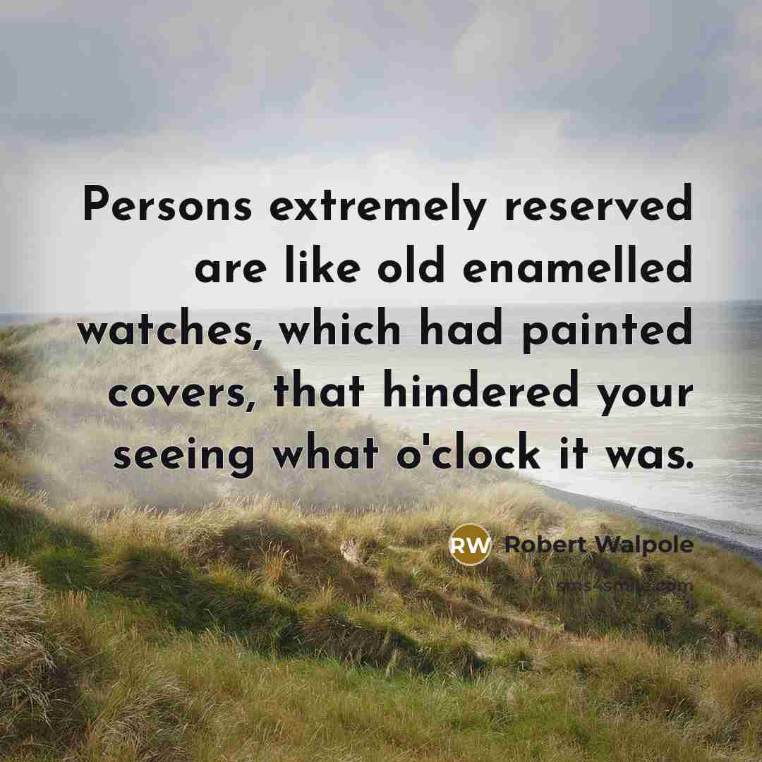 “Persons extremely reserved are like old enamelled watches, which had painted covers, that hindered your seeing what o'clock it was.” quote by Robert Walpole