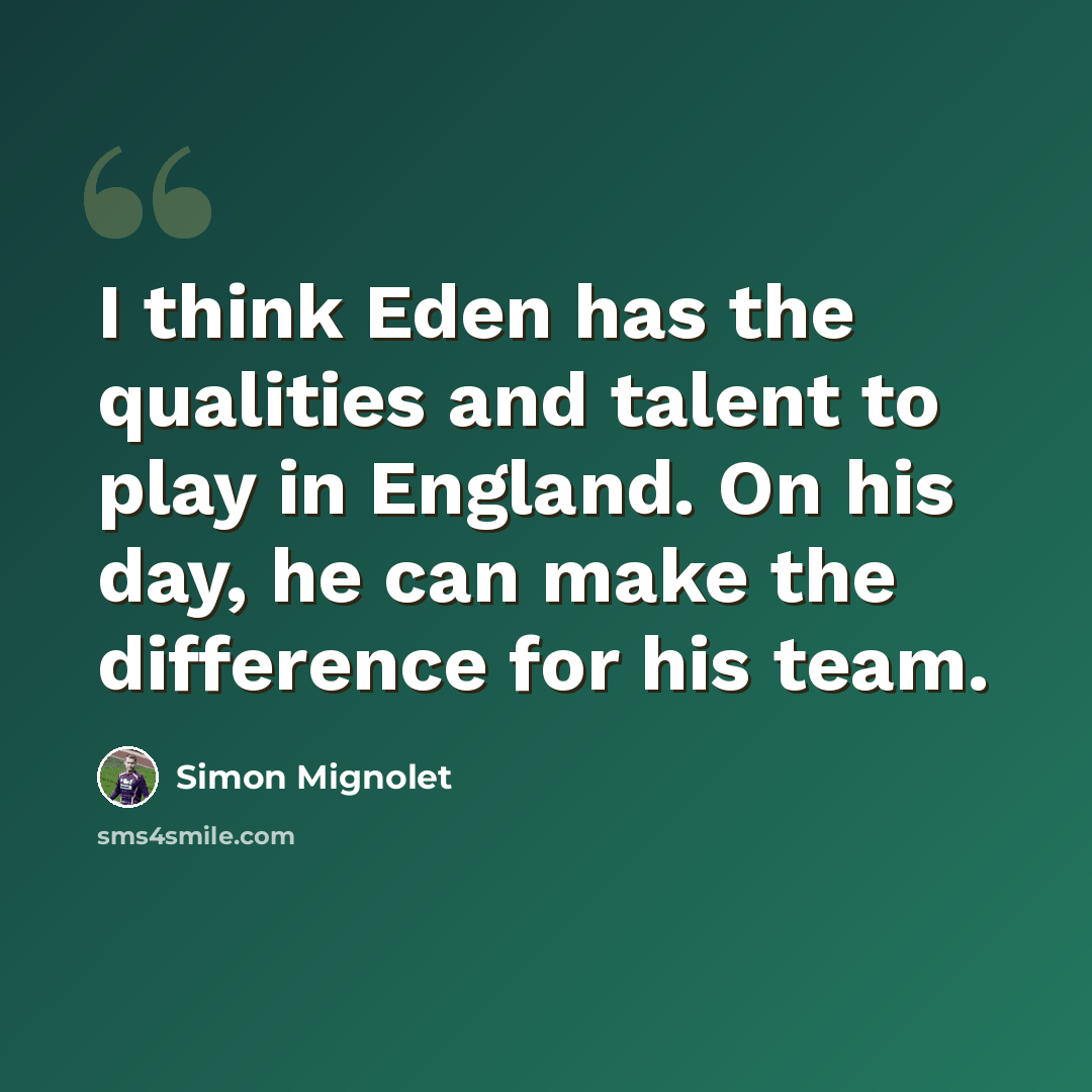 “I think Eden has the qualities and talent to play in England. On his day, he can make the difference for his team.” quote by Simon Mignolet