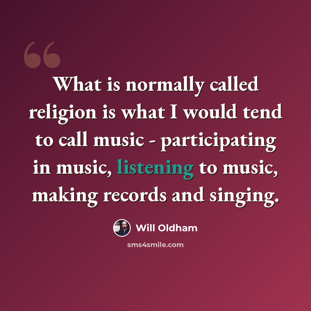 “What is normally called religion is what I would tend to call music - participating in music, listening to music, making records and singing.” quote by Will Oldham