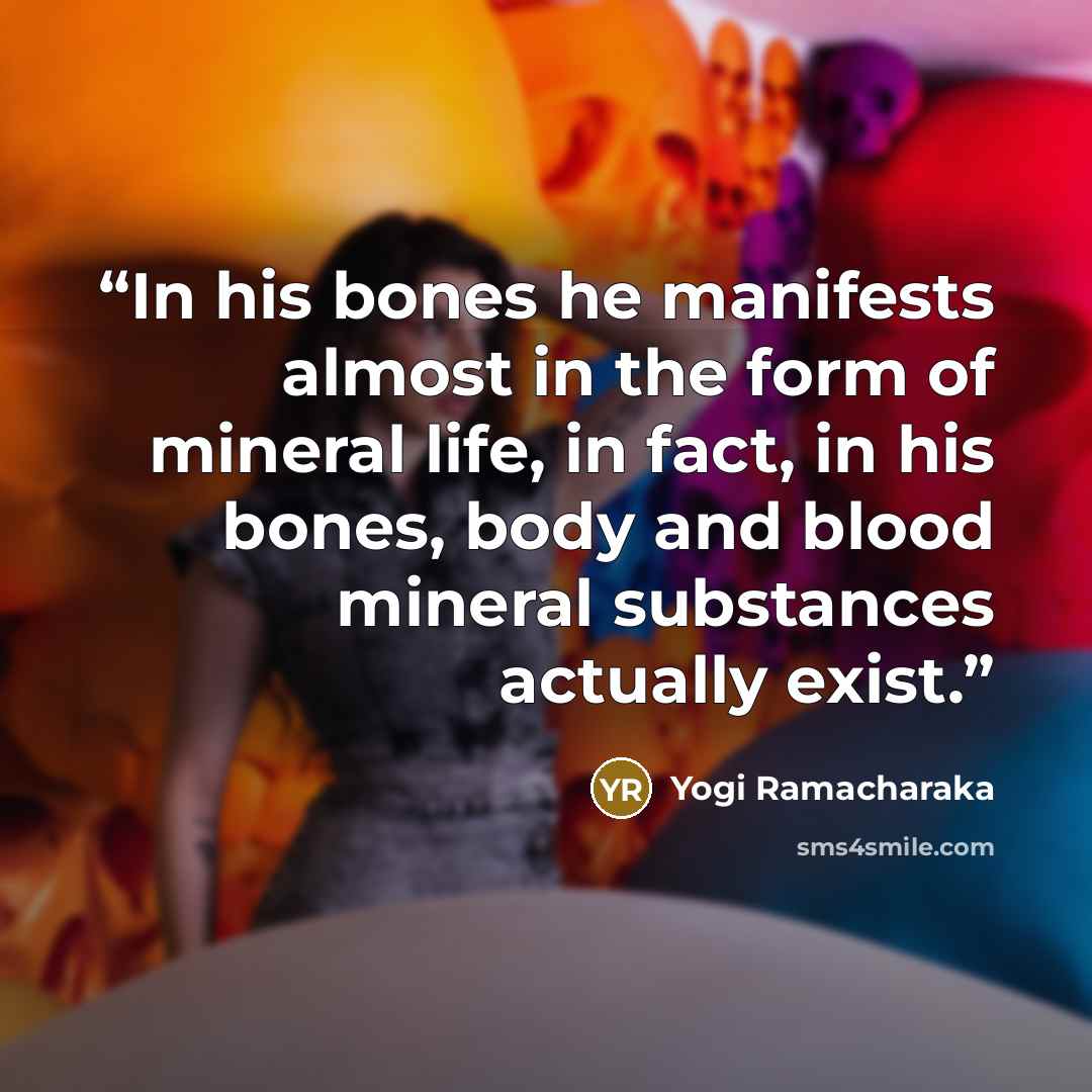 “In his bones he manifests almost in the form of mineral life, in fact, in his bones, body and blood mineral substances actually exist.” quote by Yogi Ramacharaka