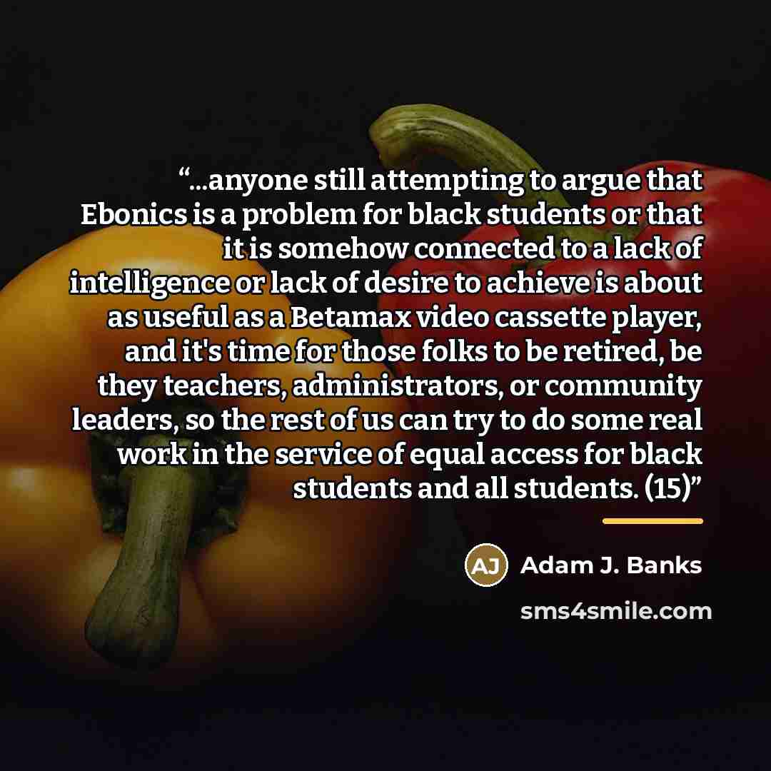 “...anyone still attempting to argue that Ebonics is a problem for black students or that it is somehow connected to a lack of intelligence or lack of desire to achieve is about as useful as a Betamax video cassette player, and it's time for those folks to be retired, be they teachers…” quote by Adam J. Banks