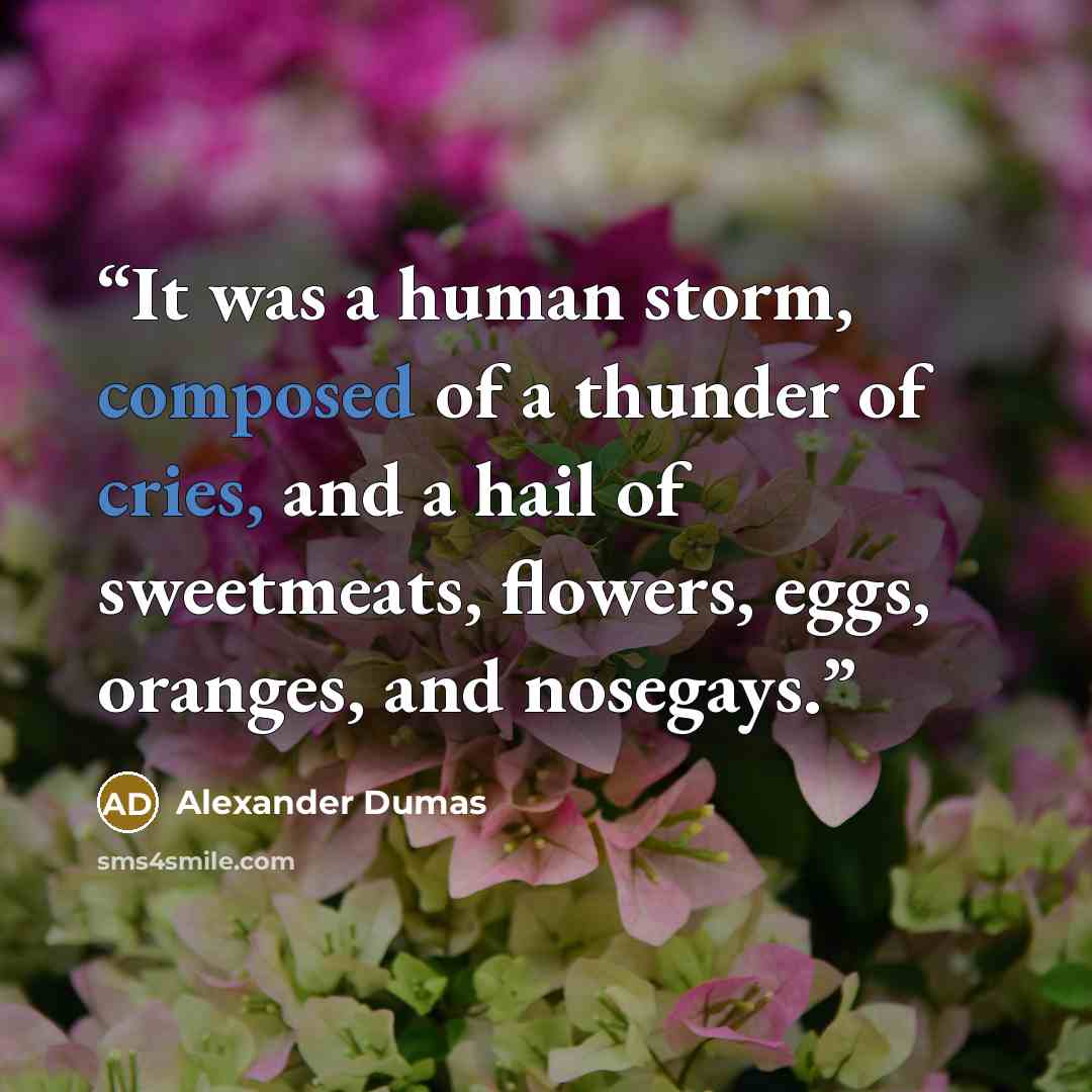 “It was a human storm, composed of a thunder of cries, and a hail of sweetmeats, flowers, eggs, oranges, and nosegays.” quote by Alexander Dumas