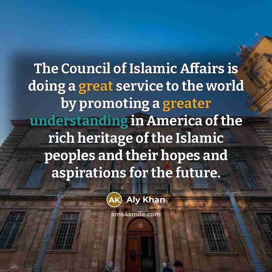 “The Council of Islamic Affairs is doing a great service to the world by promoting a greater understanding in America of the rich heritage of the Islamic peoples and their hopes and aspirations for the future.” quote by Aly Khan