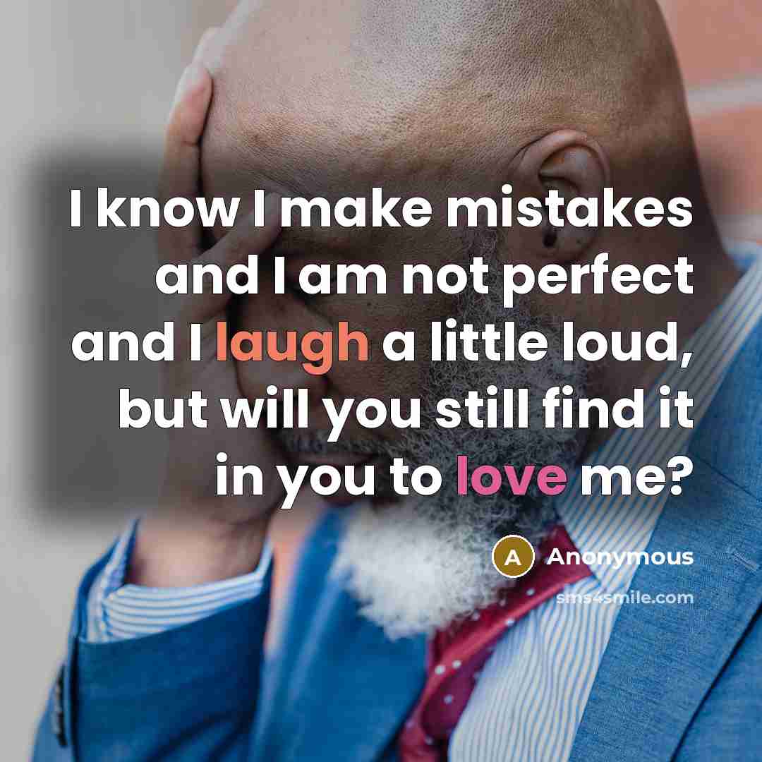 “I know I make mistakes and I am not perfect and I laugh a little loud, but will you still find it in you to love me?” quote by Anonymous