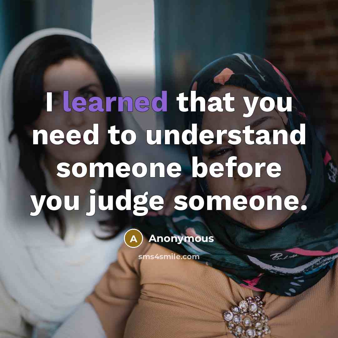 “I learned that you need to understand someone before you judge someone.” quote by Anonymous