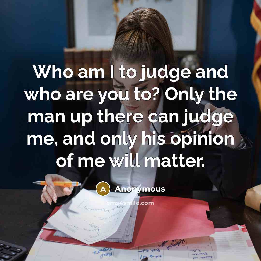 “Who am I to judge and who are you to? Only the man up there can judge me, and only his opinion of me will matter.” quote by Anonymous