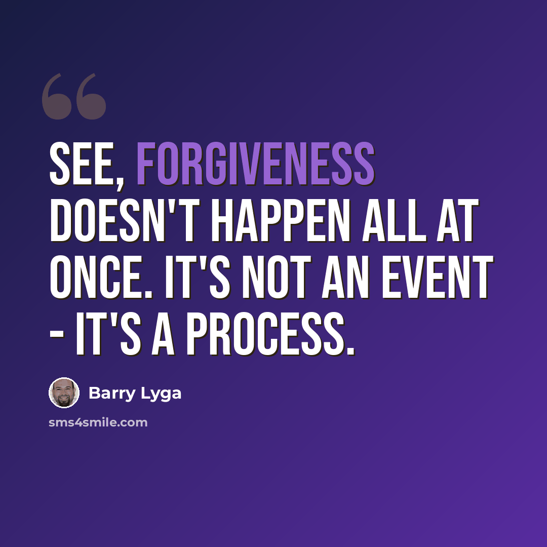 “See, forgiveness doesn't happen all at once. It's not an event - it's a process.” quote by Barry Lyga