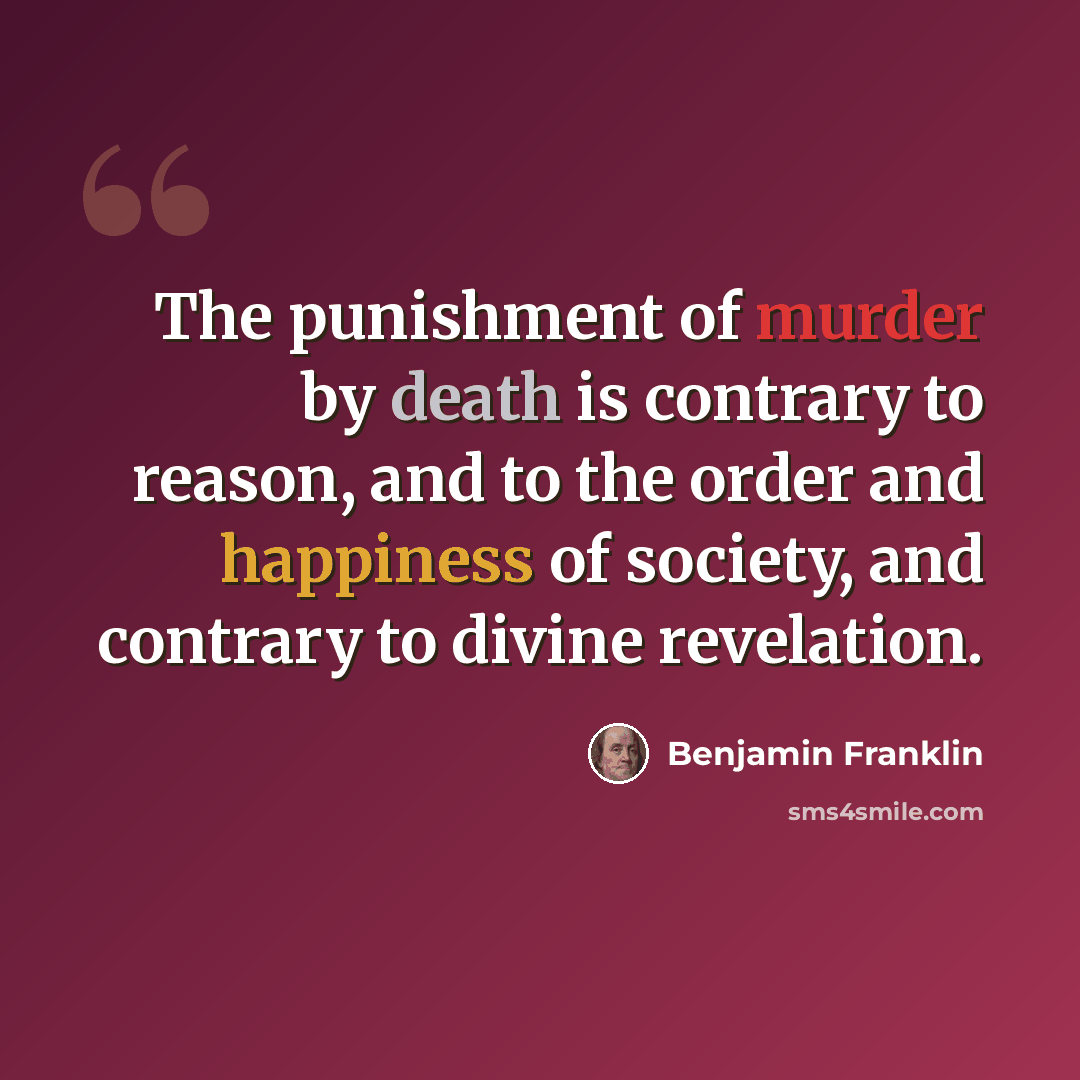 “The punishment of murder by death is contrary to reason, and to the order and happiness of society, and contrary to divine revelation.” quote by Benjamin Franklin