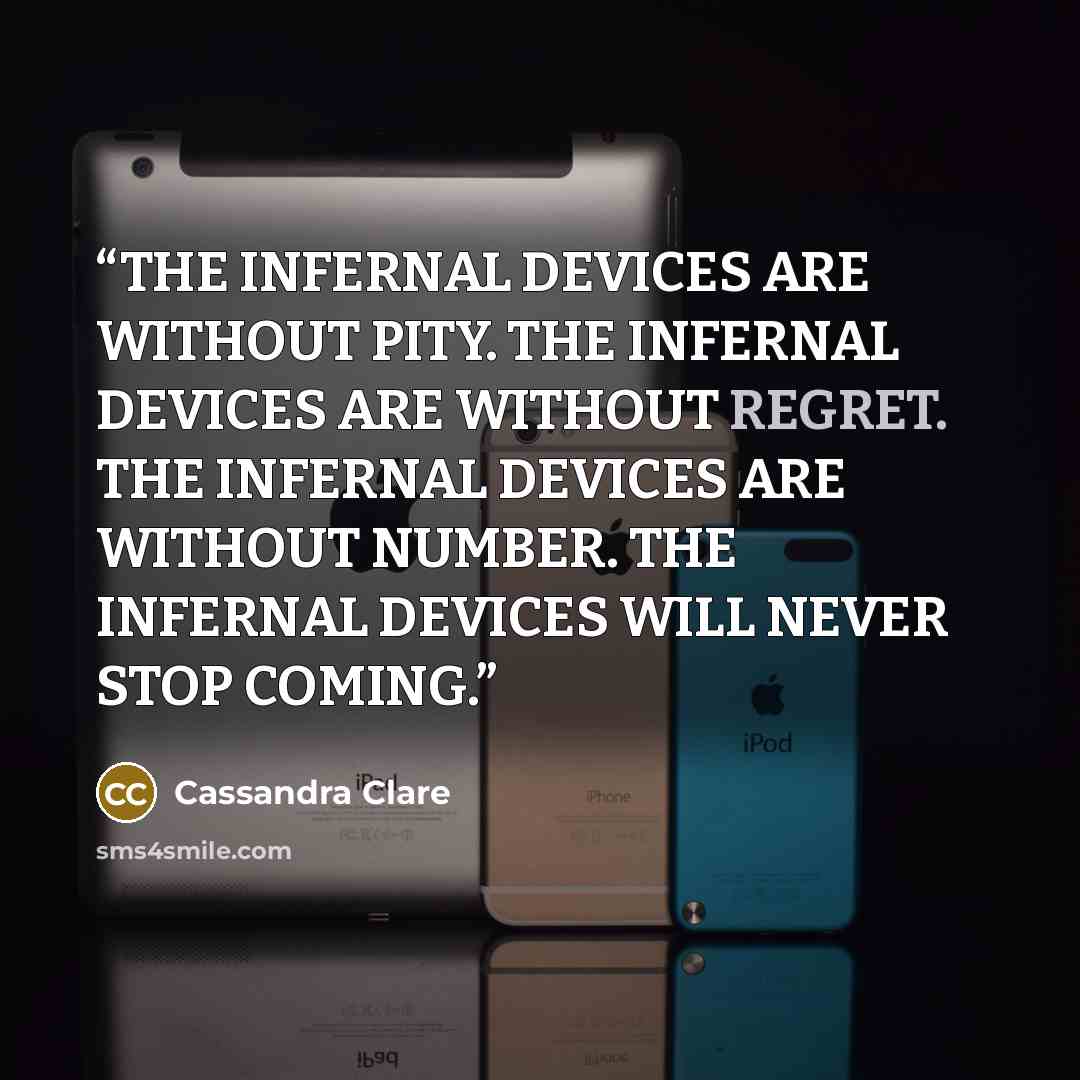 “THE INFERNAL DEVICES ARE WITHOUT PITY. THE INFERNAL DEVICES ARE WITHOUT REGRET. THE INFERNAL DEVICES ARE WITHOUT NUMBER. THE INFERNAL DEVICES WILL NEVER STOP COMING.” quote by Cassandra Clare