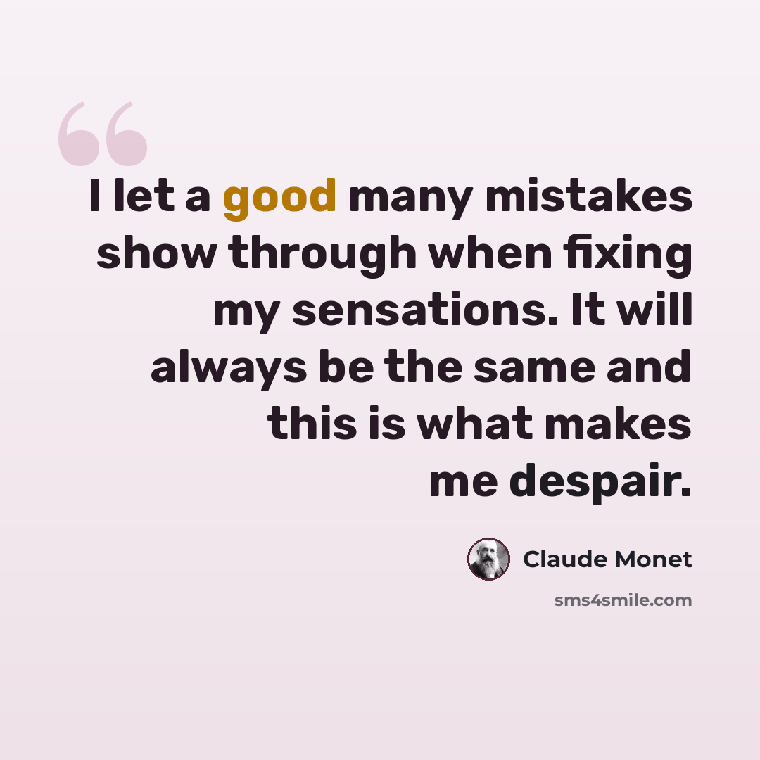 “I let a good many mistakes show through when fixing my sensations. It will always be the same and this is what makes me despair.” quote by Claude Monet