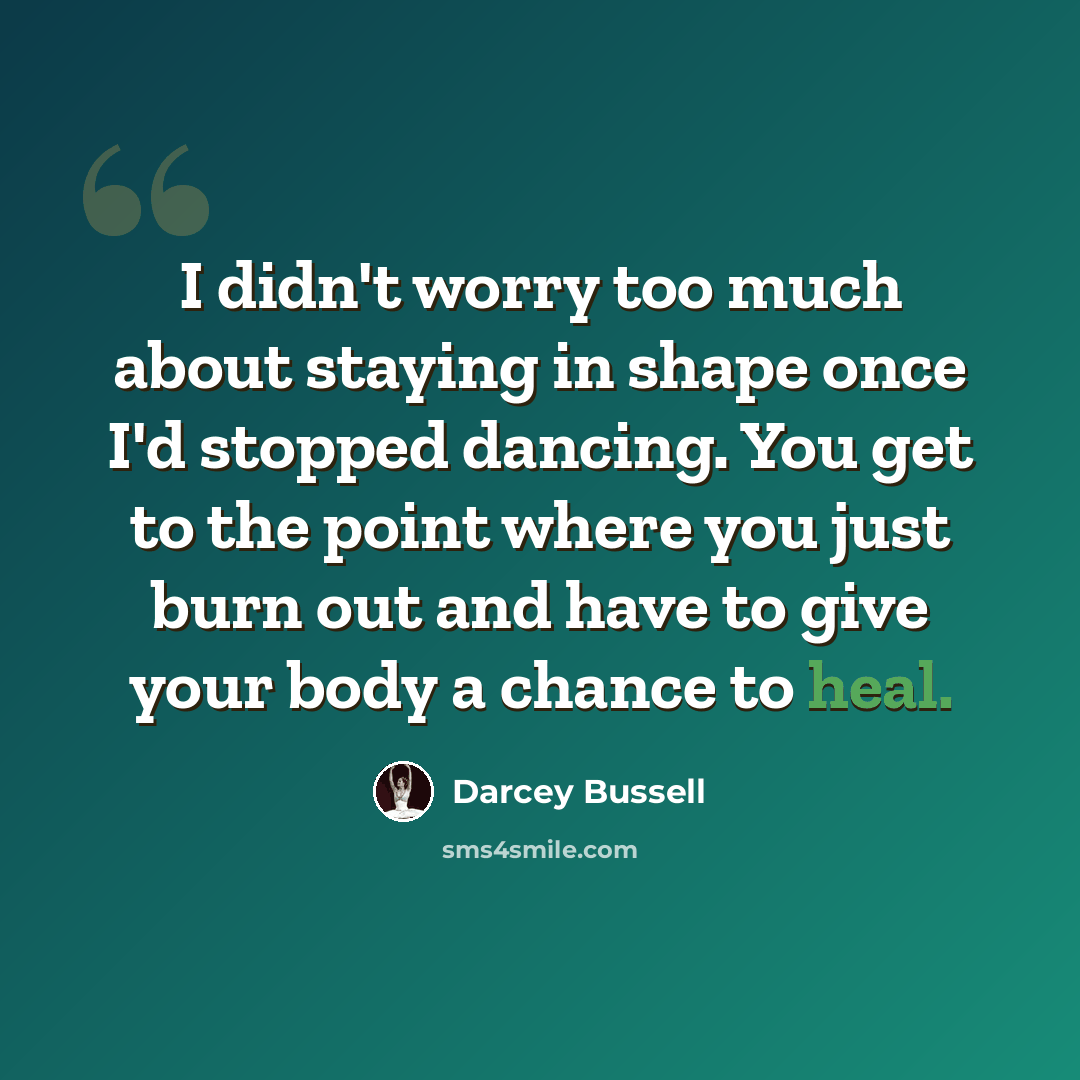“I didn't worry too much about staying in shape once I'd stopped dancing. You get to the point where you just burn out and have to give your body a chance to heal.” quote by Darcey Bussell