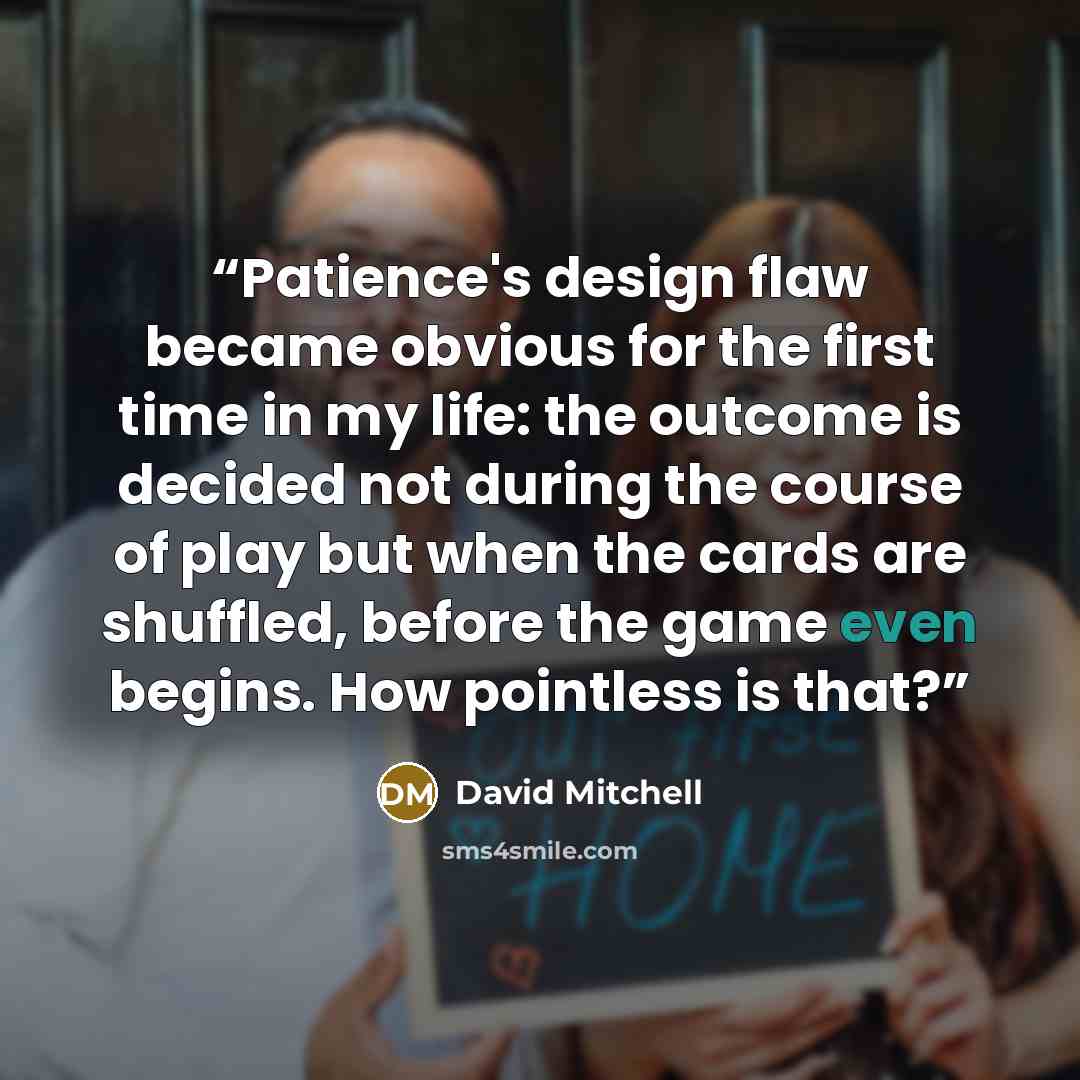 “Patience's design flaw became obvious for the first time in my life: the outcome is decided not during the course of play but when the cards are shuffled, before the game even begins. How pointless is that?” quote by David Mitchell