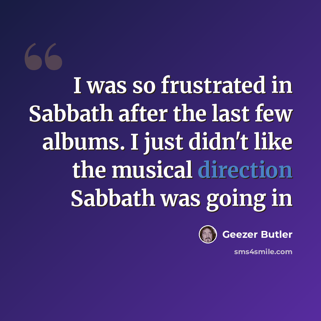 “I was so frustrated in Sabbath after the last few albums. I just didn't like the musical direction Sabbath was going in” quote by Geezer Butler