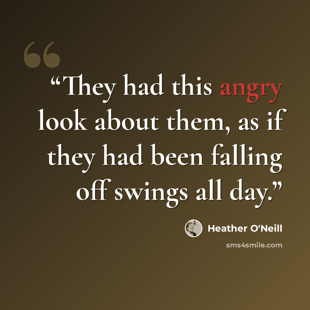 “They had this angry look about them, as if they had been falling off swings all day.” quote by Heather O'Neill