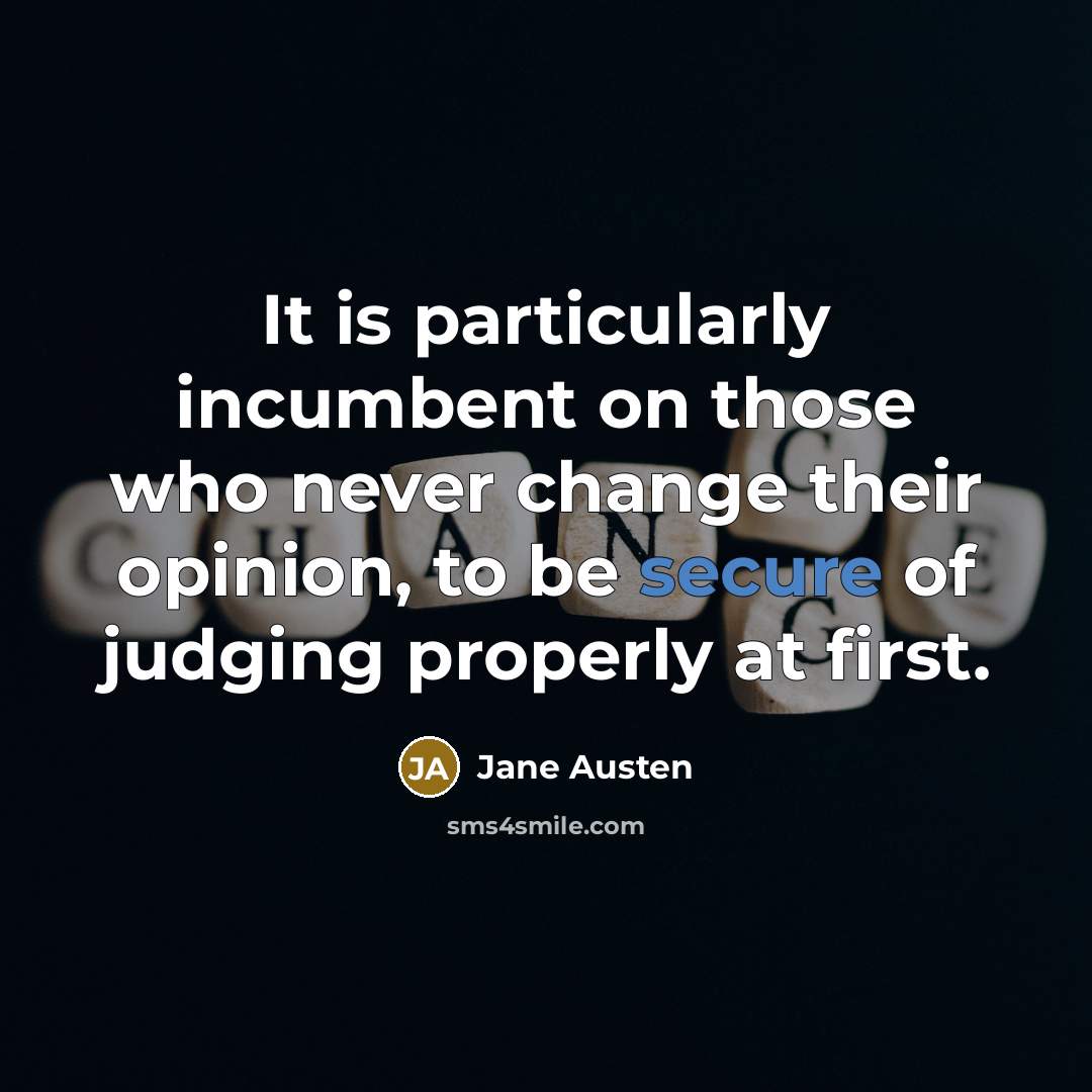 “It is particularly incumbent on those who never change their opinion, to be secure of judging properly at first.” quote by Jane Austen