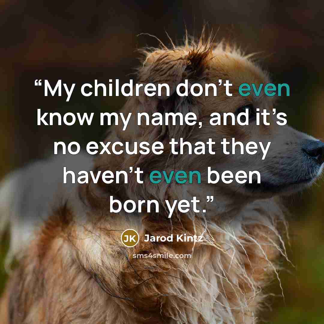 “My children don’t even know my name, and it’s no excuse that they haven’t even been born yet.” quote by Jarod Kintz