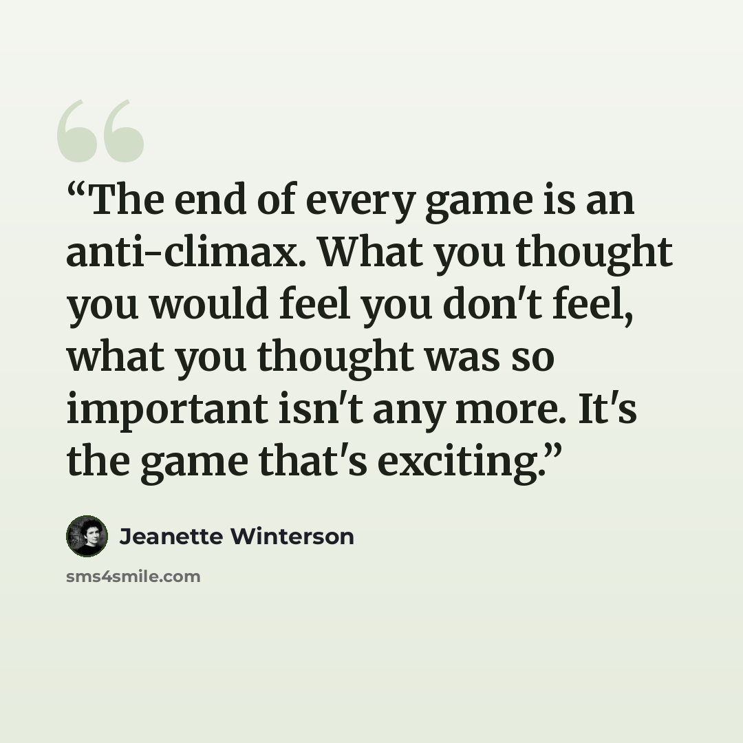 “The end of every game is an anti-climax. What you thought you would feel you don't feel, what you thought was so important isn't any more. It's the game that's exciting.” quote by Jeanette Winterson