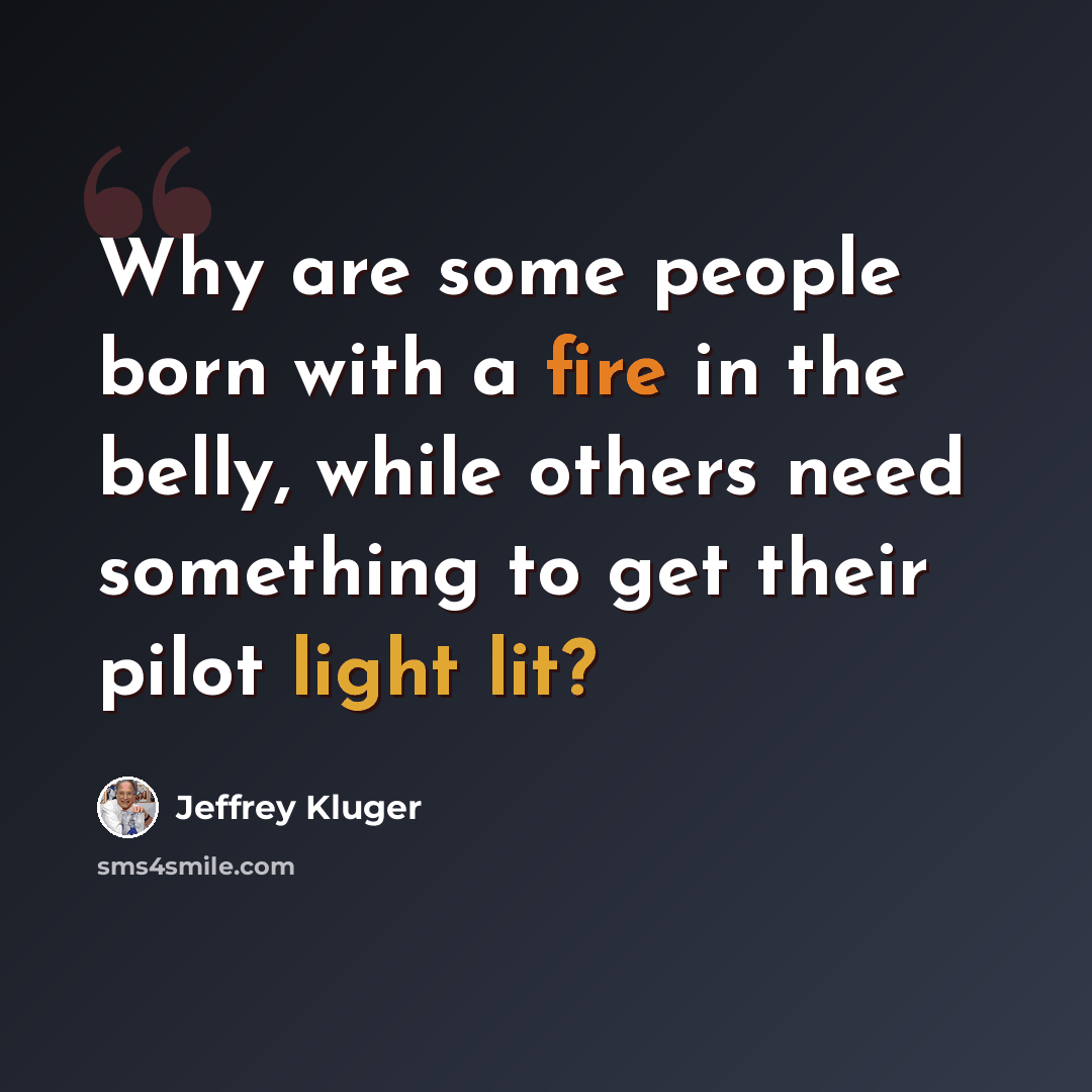 “Why are some people born with a fire in the belly, while others need something to get their pilot light lit?” quote by Jeffrey Kluger