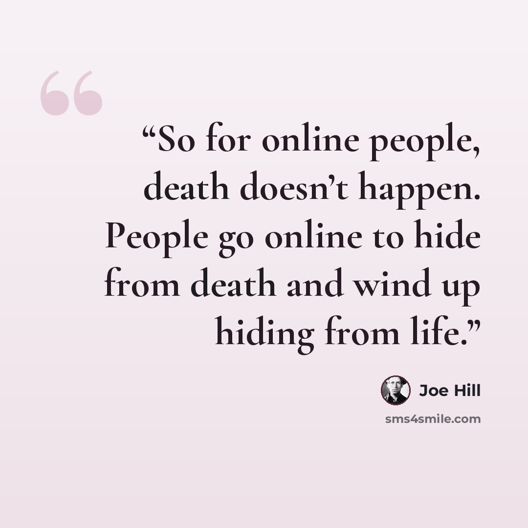“So for online people, death doesn’t happen. People go online to hide from death and wind up hiding from life.” quote by Joe Hill
