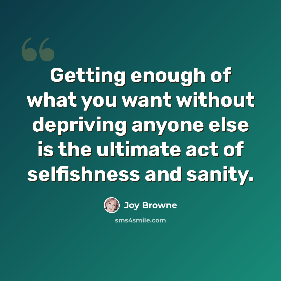 “Getting enough of what you want without depriving anyone else is the ultimate act of selfishness and sanity.” quote by Joy Browne