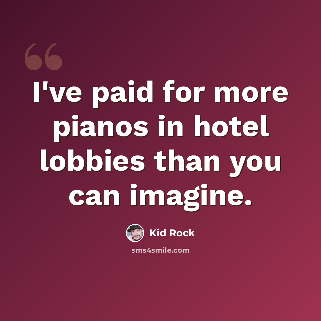 “I've paid for more pianos in hotel lobbies than you can imagine.” quote by Kid Rock