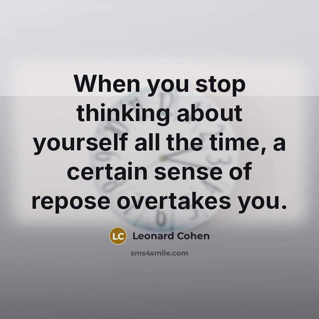 “When you stop thinking about yourself all the time, a certain sense of repose overtakes you.” quote by Leonard Cohen