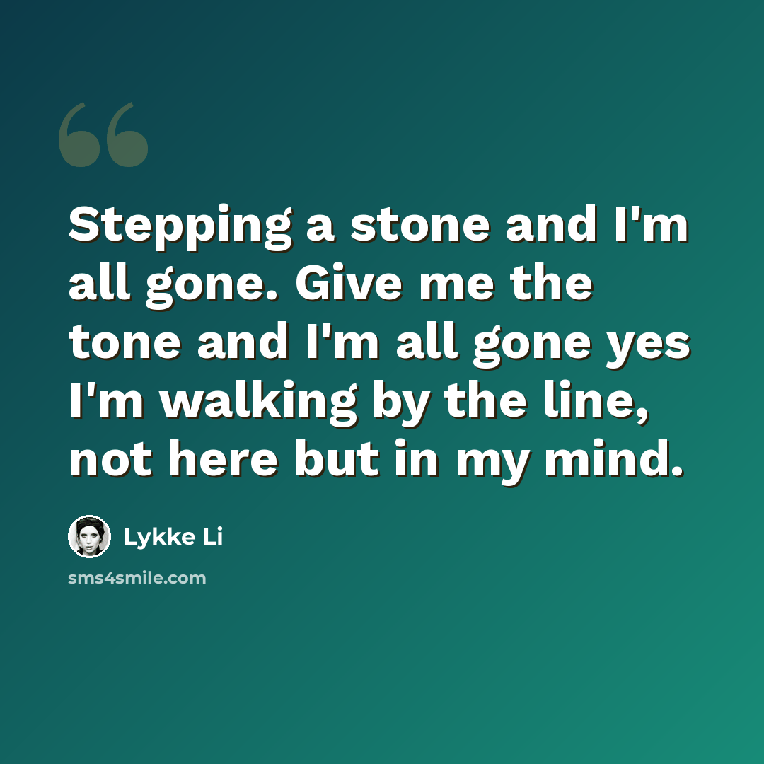 “Stepping a stone and I'm all gone. Give me the tone and I'm all gone yes I'm walking by the line, not here but in my mind.” quote by Lykke Li