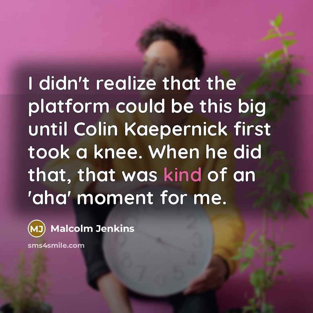 “I didn't realize that the platform could be this big until Colin Kaepernick first took a knee. When he did that, that was kind of an 'aha' moment for me.” quote by Malcolm Jenkins