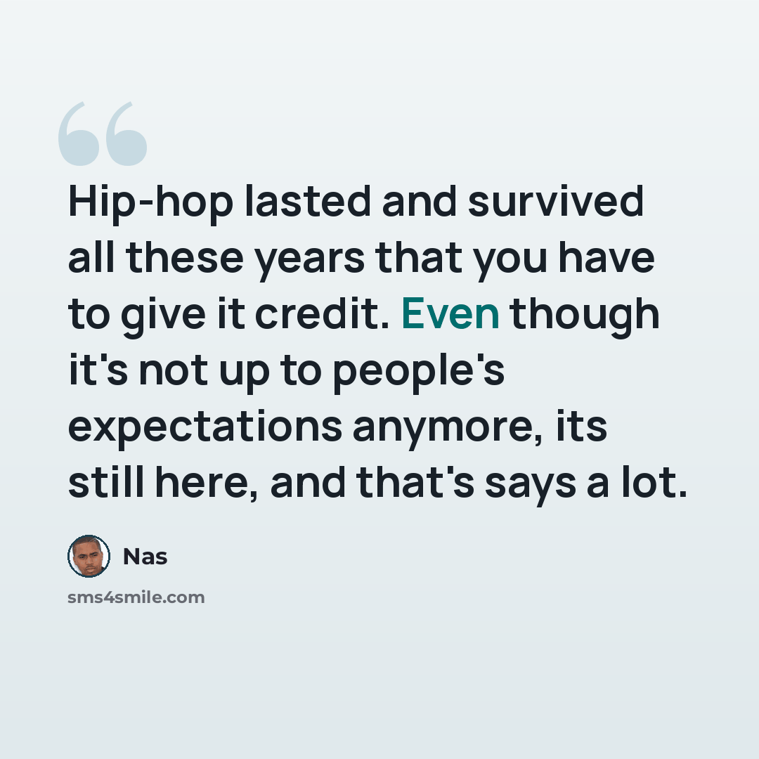 “Hip-hop lasted and survived all these years that you have to give it credit. Even though it's not up to people's expectations anymore, its still here, and that's says a lot.” quote by Nas