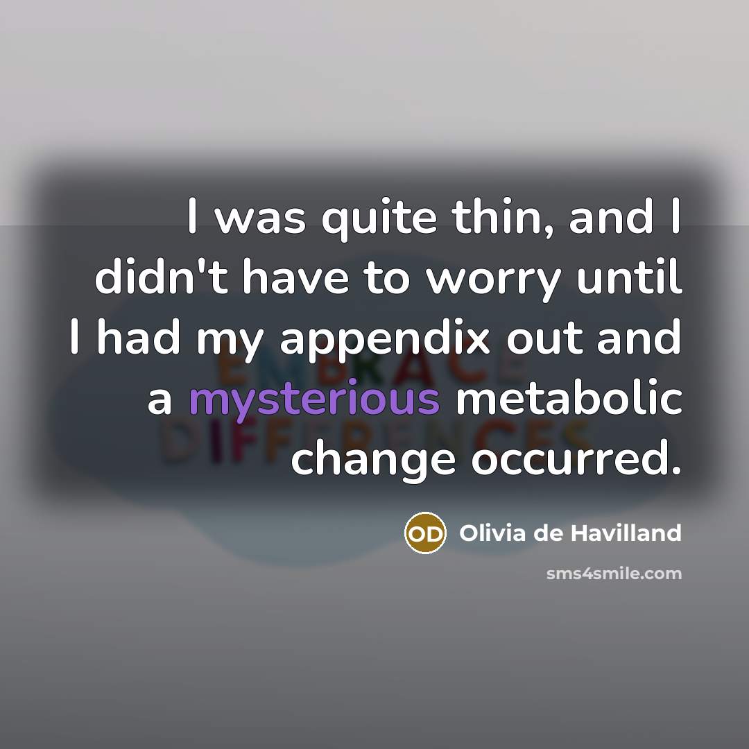 “I was quite thin, and I didn't have to worry until I had my appendix out and a mysterious metabolic change occurred.” quote by Olivia De Havilland