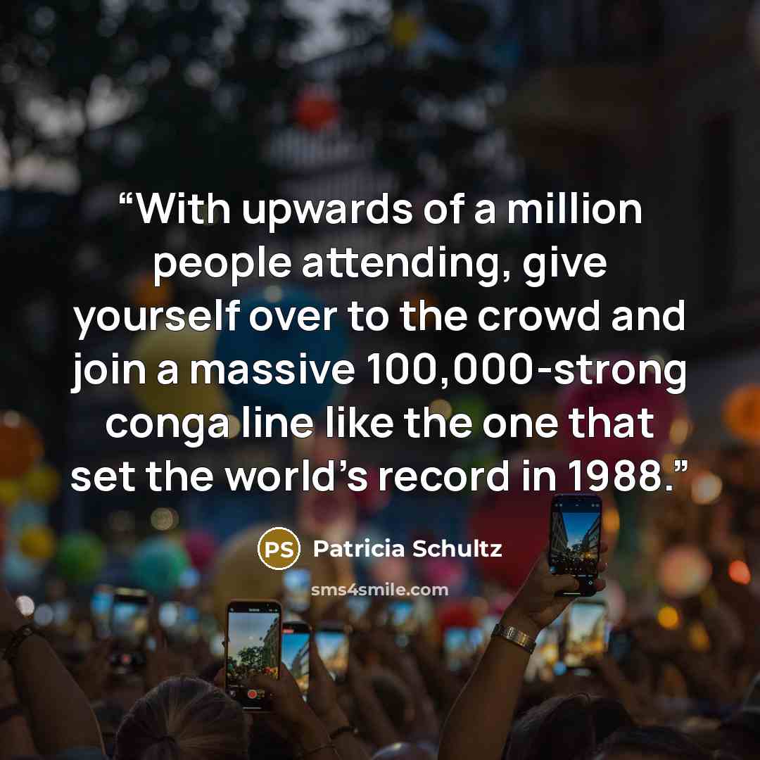 “With upwards of a million people attending, give yourself over to the crowd and join a massive 100,000-strong conga line like the one that set the world’s record in 1988.” quote by Patricia Schultz
