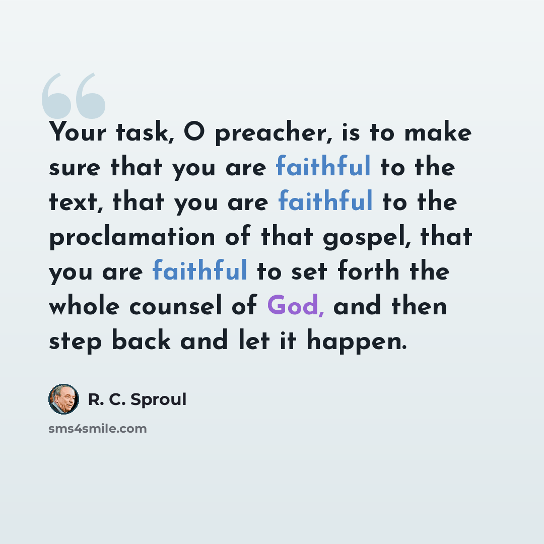 “Your task, O preacher, is to make sure that you are faithful to the text, that you are faithful to the proclamation of that gospel, that you are faithful to set forth the whole counsel of God, and then step back and let it happen.” quote by R. C. Sproul