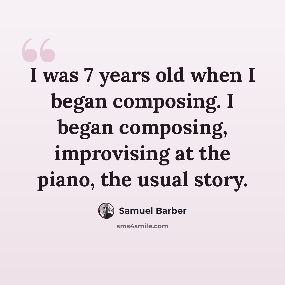“I was 7 years old when I began composing. I began composing, improvising at the piano, the usual story.” quote by Samuel Barber
