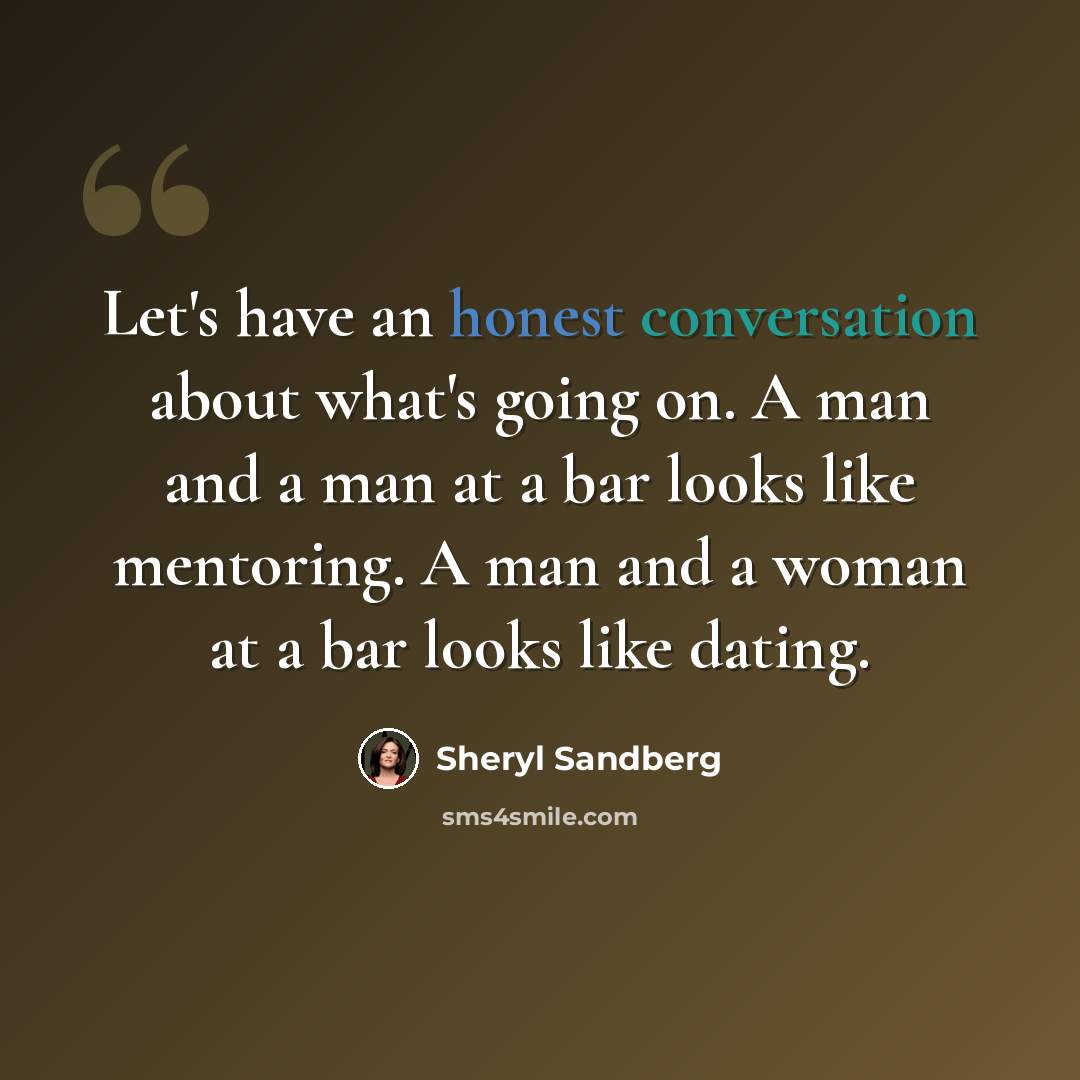 “Let's have an honest conversation about what's going on. A man and a man at a bar looks like mentoring. A man and a woman at a bar looks like dating.” quote by Sheryl Sandberg