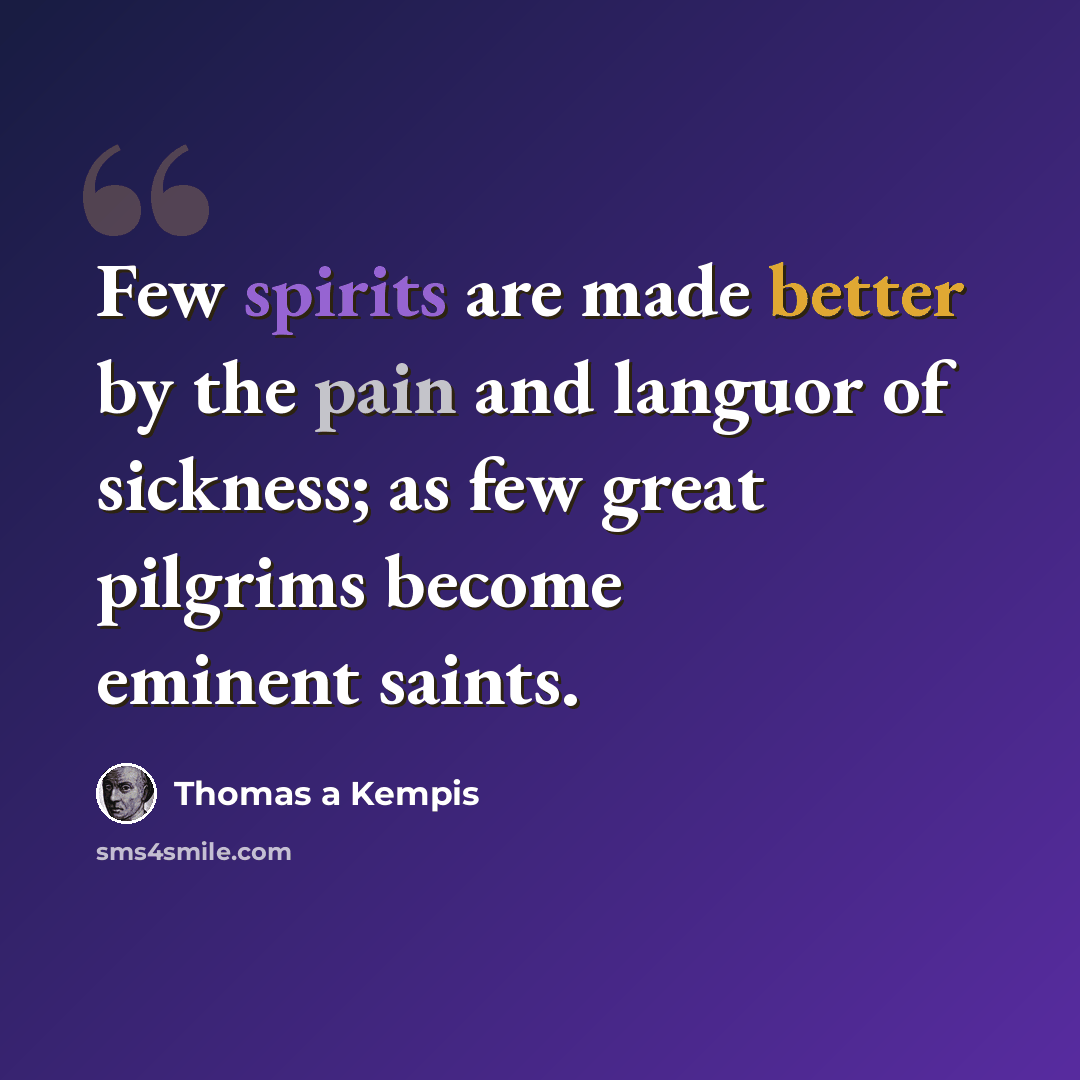 “Few spirits are made better by the pain and languor of sickness; as few great pilgrims become eminent saints.” quote by Thomas a Kempis